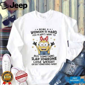 Minions being a woman is hard you always want to buy something slap someone lose weight ar eat something sweet shirt