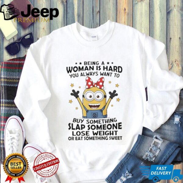 Minions being a woman is hard you always want to buy something slap someone lose weight ar eat something sweet shirt