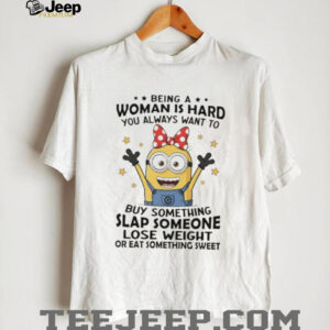Minions being a woman is hard you always want to buy something slap someone lose weight ar eat something sweet shirt