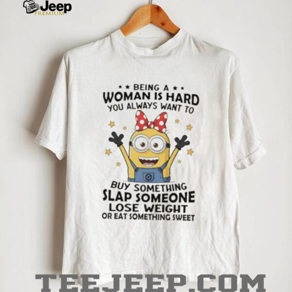 Minions being a woman is hard you always want to buy something slap someone lose weight ar eat something sweet shirt