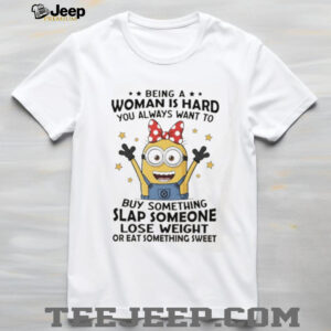 Minions being a woman is hard you always want to buy something slap someone lose weight ar eat something sweet shirt