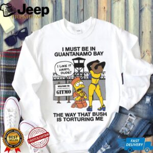Official I Must Be In Guantanamo Bay The Way That Bush Is Torturing Me T Shirt Official I Must Be In Guantanamo Bay The Way That Bush Is Torturing Me T Shirt
