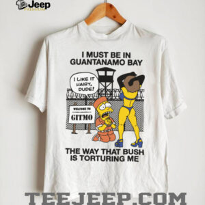 Official I Must Be In Guantanamo Bay The Way That Bush Is Torturing Me T Shirt