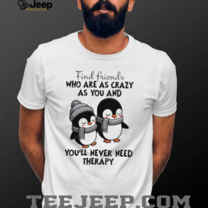 Penguins find friends who are as crazy as you and you’ll never need therapy shirt