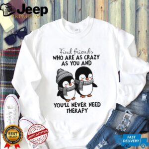 Penguins find friends who are as crazy as you and you’ll never need therapy shirt