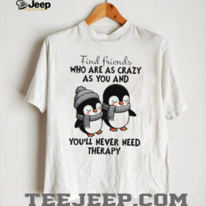 Penguins find friends who are as crazy as you and you’ll never need therapy shirt