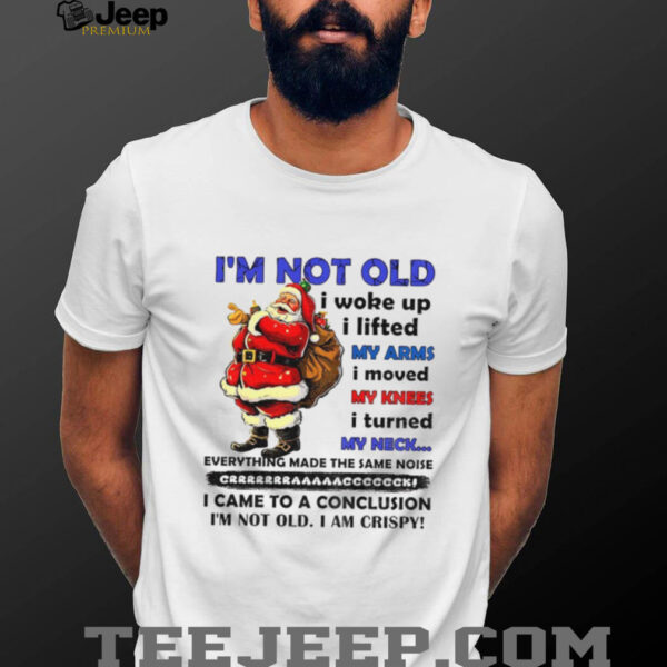 Santa Claus I’m not old I woke up I lifted my arms I moved my knees I turned my neck everything made Christmas shirt
