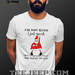 Santa Claus I’m not rude I just speak what everyone else hasn’t the balls to say Christmas shirt