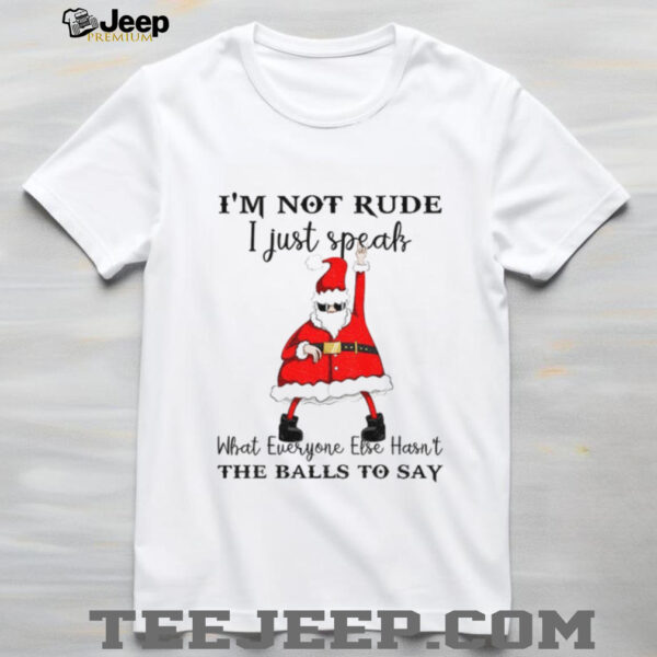 Santa Claus I’m not rude I just speak what everyone else hasn’t the balls to say Christmas shirt