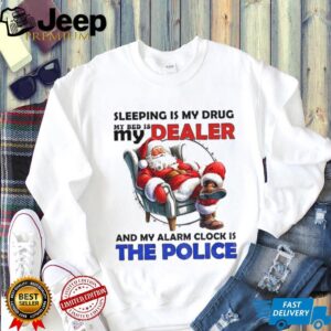 Santa Claus sleeping is my drug my bed is my dealer and my alarm clock is the police Merry Christmas shirt