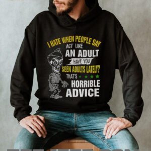 Skeleton I hate when people say act like an adult have you seen adults lately that’s horrible advice shirt