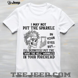 Skeleton I may not put the sparkle in your eyes but I’ll definitely put the what the hell wrinkles shirt