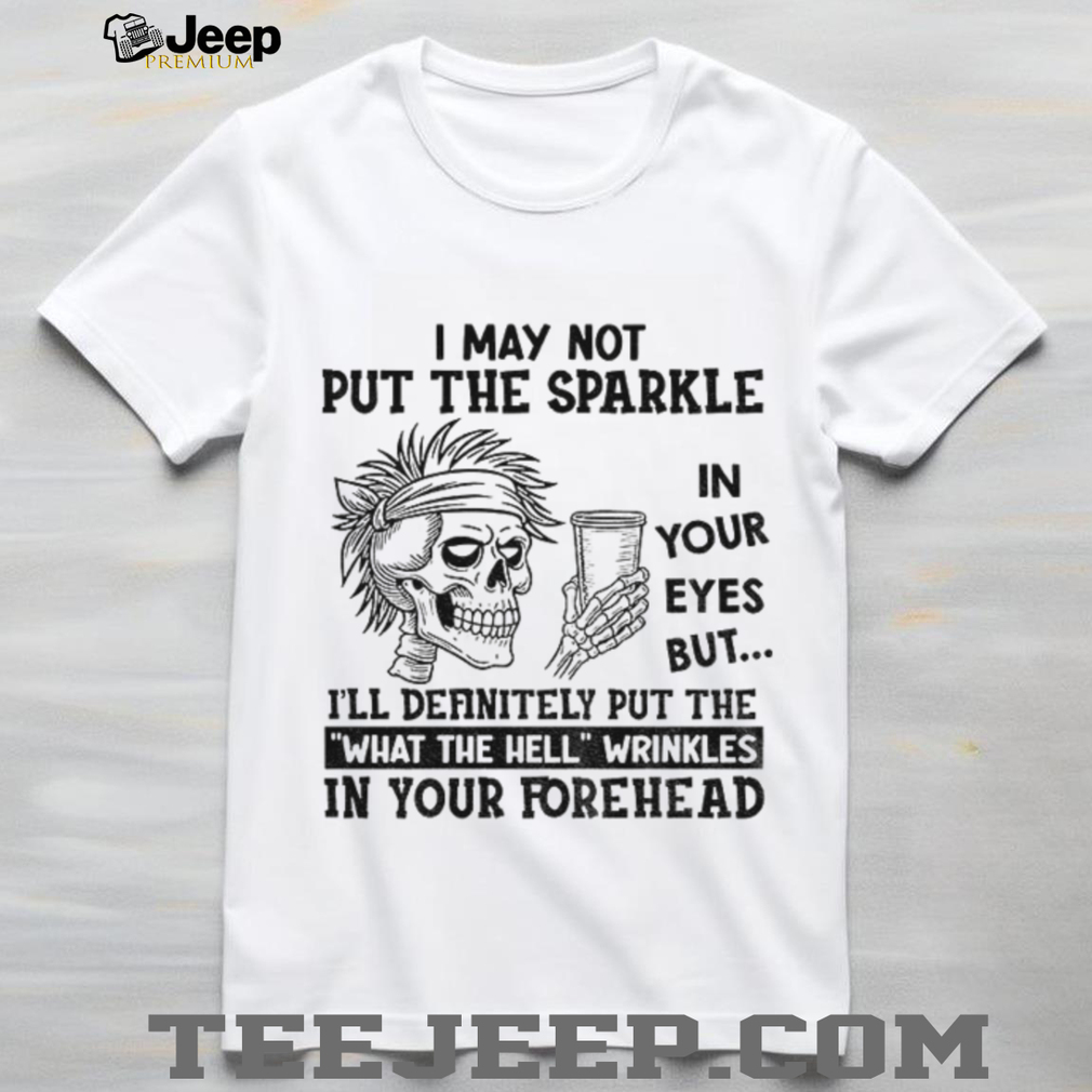 Skeleton I may not put the sparkle in your eyes but I’ll definitely put the what the hell wrinkles shirt Skeleton I may not put the sparkle in your eyes but I’ll definitely put the what the hell wrinkles shirt