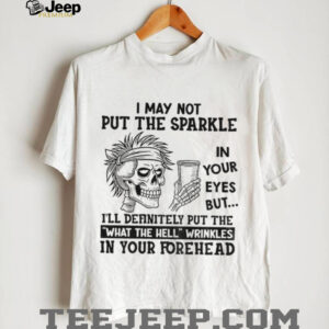 Skeleton I may not put the sparkle in your eyes but I’ll definitely put the what the hell wrinkles shirt