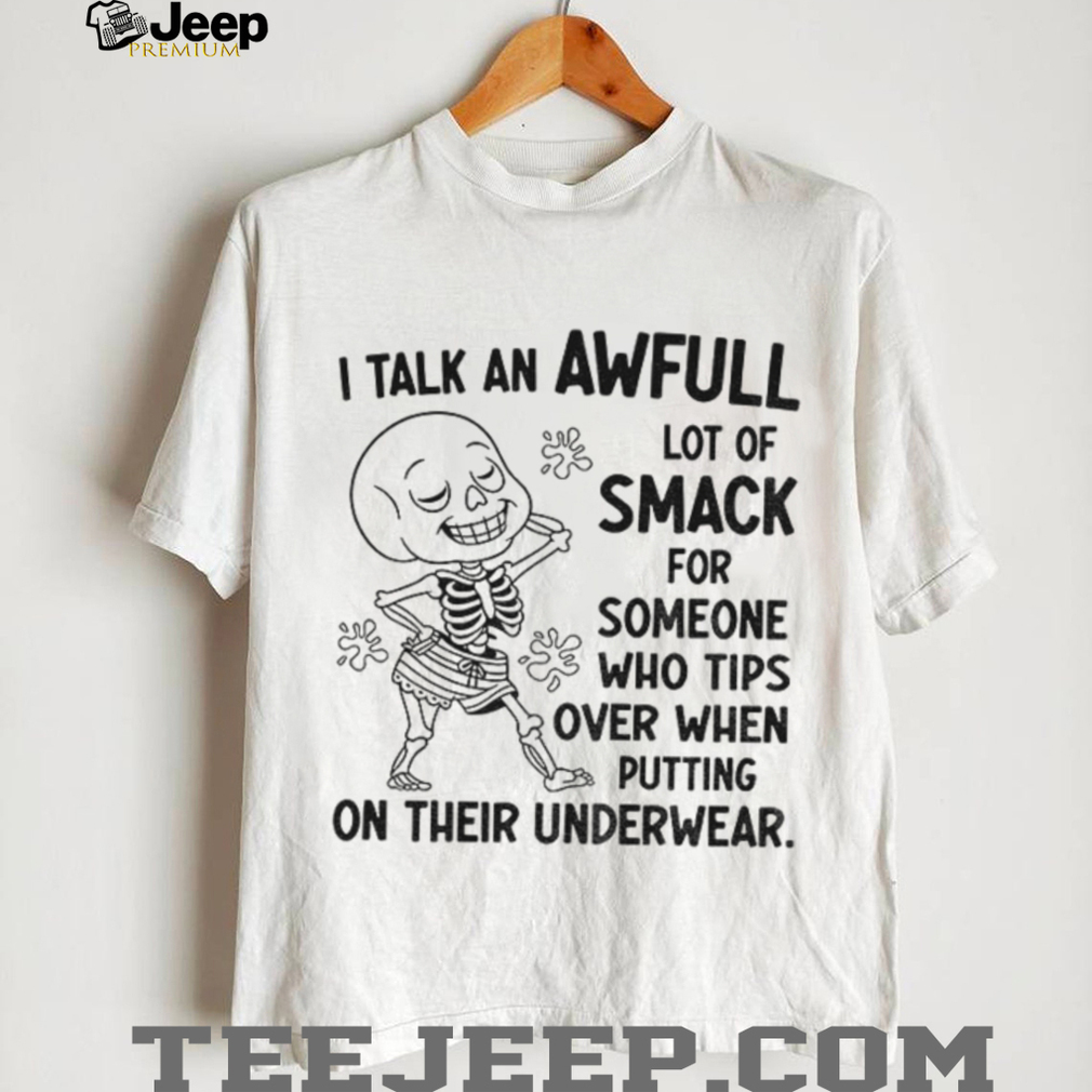 Skeleton I talk an awful lot of smack for someone who tips over when putting on their underwear shirt Skeleton I talk an awful lot of smack for someone who tips over when putting on their underwear shirt
