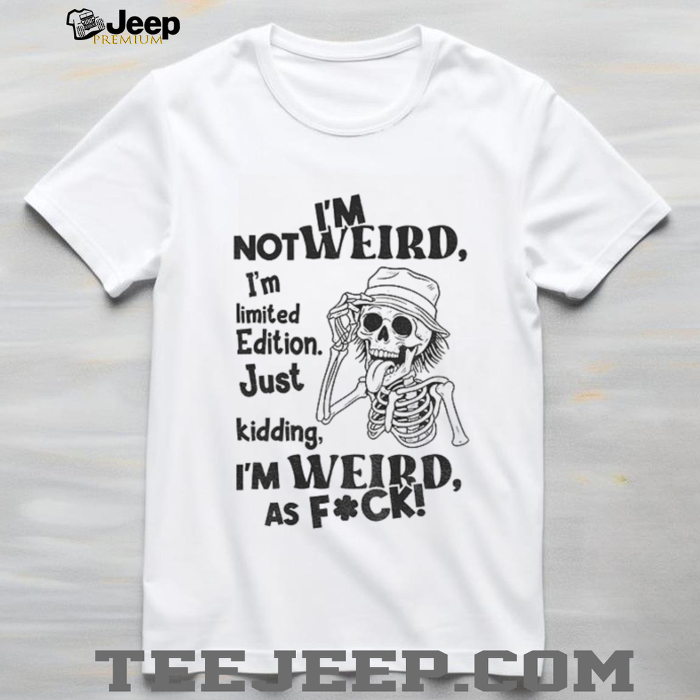 Skeleton I’m not weird I am limited edition just kidding I’m weird as fuck shirt Skeleton I’m not weird I am limited edition just kidding I’m weird as fuck shirt