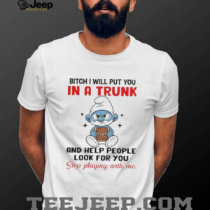Smurf bitch I will put you in a trunk and help people look for you stop playing with me shirt