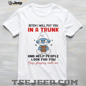 Smurf bitch I will put you in a trunk and help people look for you stop playing with me shirt