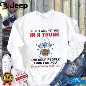 Smurf bitch I will put you in a trunk and help people look for you stop playing with me shirt