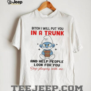 Smurf bitch I will put you in a trunk and help people look for you stop playing with me shirt
