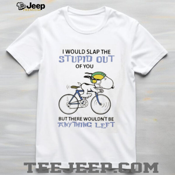Snoopy I would slap the stupid out of you but there wouldn’t be anything left shirt