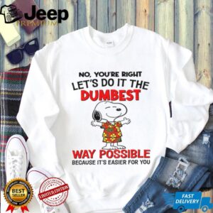 Snoopy no you’re right let’s do it the dumbest way possible because it’s easier for you shirt