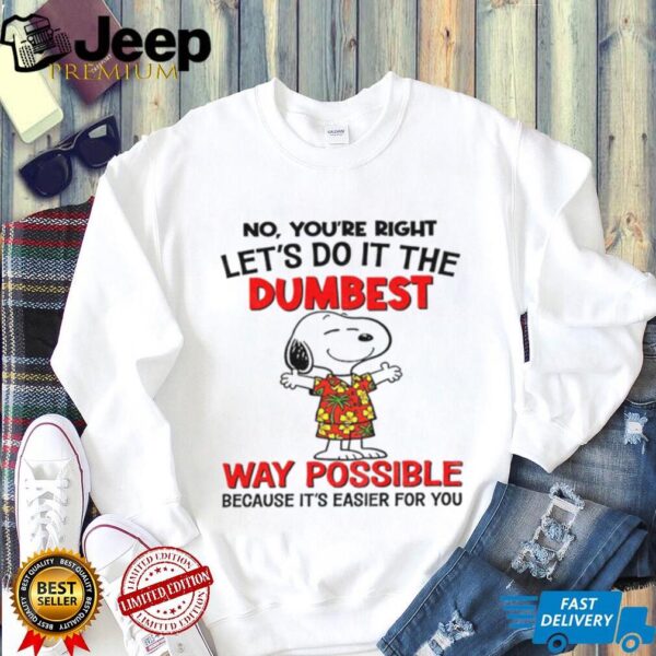 Snoopy no you’re right let’s do it the dumbest way possible because it’s easier for you shirt