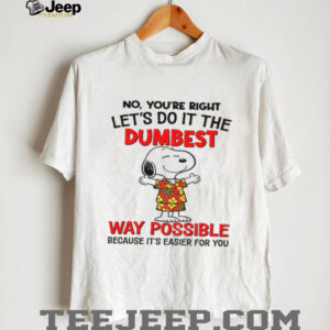 Snoopy no you’re right let’s do it the dumbest way possible because it’s easier for you shirt