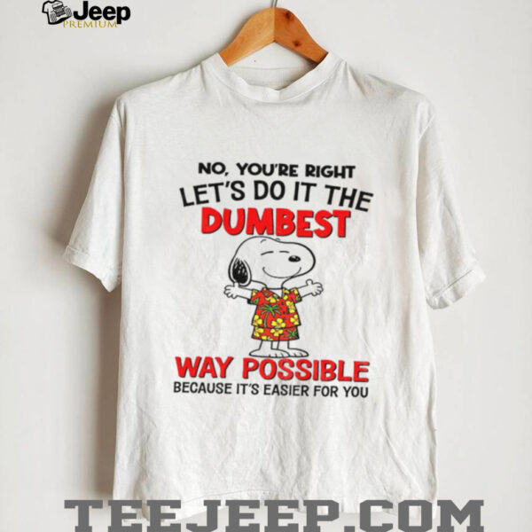 Snoopy no you’re right let’s do it the dumbest way possible because it’s easier for you shirt