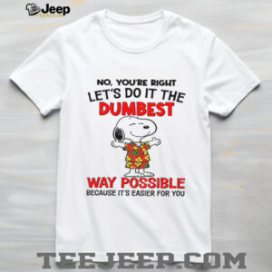 Snoopy no you’re right let’s do it the dumbest way possible because it’s easier for you shirt