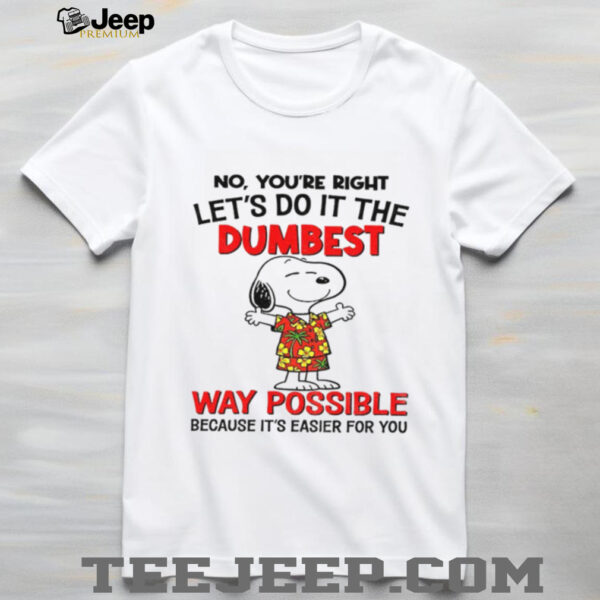 Snoopy no you’re right let’s do it the dumbest way possible because it’s easier for you shirt