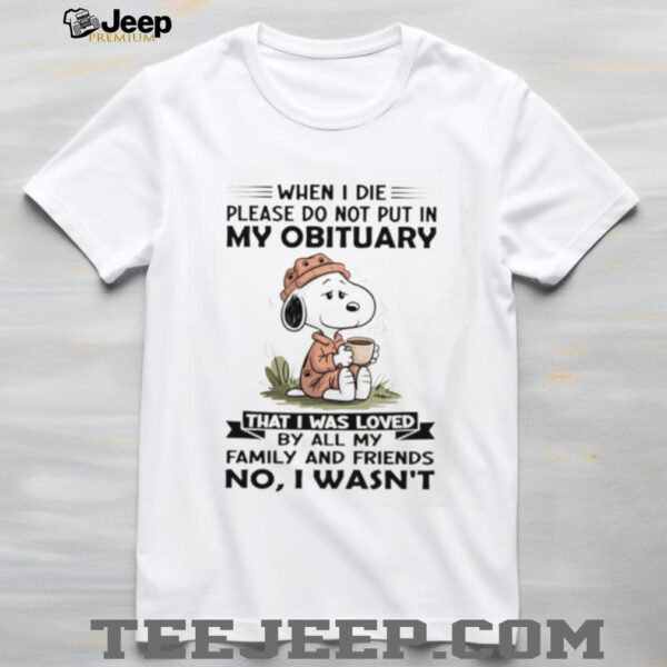 Snoopy when I die please do not put in my obituary that I was loved by all my family and friends no I wasn’t shirt