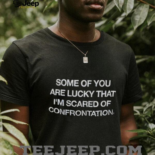 Some of you are lucky that I’m scared of confrontation shirt