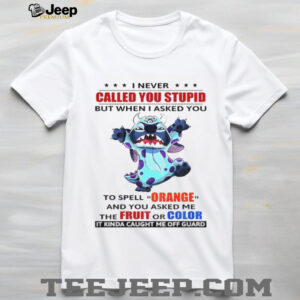 Stitch I never called you stupid but when I asked you to spell ornge and you asked me the fruit or color shirt