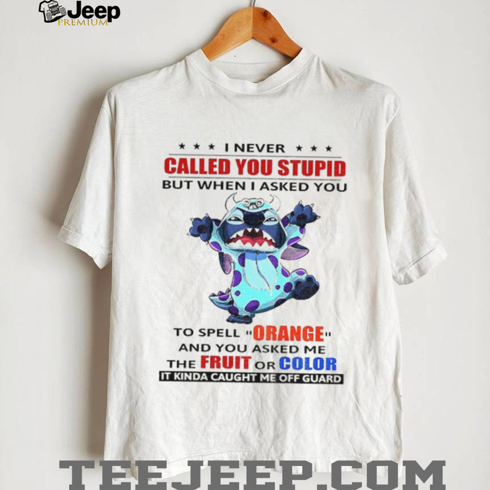 Stitch I never called you stupid but when I asked you to spell ornge and you asked me the fruit or color shirt Stitch I never called you stupid but when I asked you to spell ornge and you asked me the fruit or color shirt