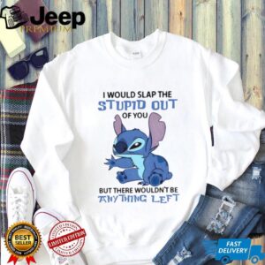 Stitch I would slap the stupid out of you but there wouldn’t be anything left shirt