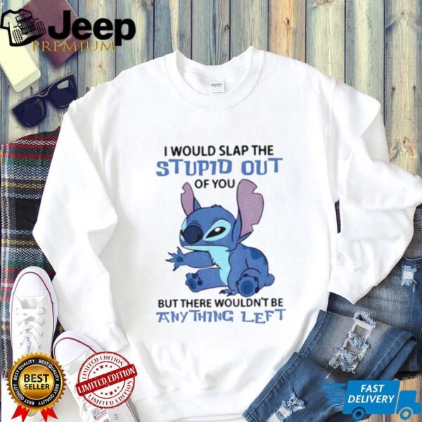 Stitch I would slap the stupid out of you but there wouldn’t be anything left shirt