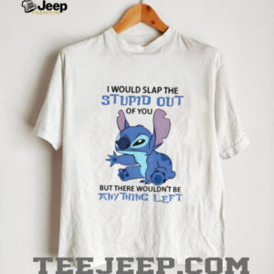 Stitch I would slap the stupid out of you but there wouldn’t be anything left shirt