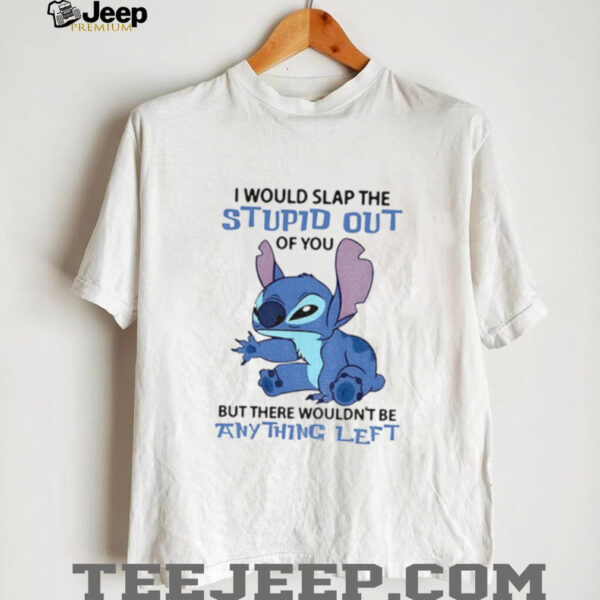 Stitch I would slap the stupid out of you but there wouldn’t be anything left shirt