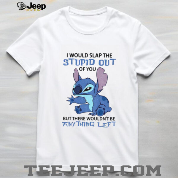 Stitch I would slap the stupid out of you but there wouldn’t be anything left shirt