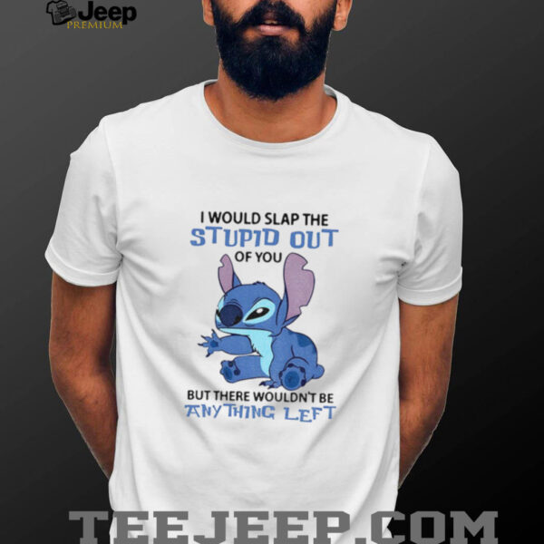 Stitch I would slap the stupid out of you but there wouldn’t be anything left shirt