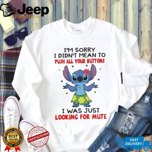Stitch I’m sorry I didn’t mean to push all your buttons I was just looking for mute shirt