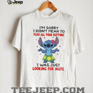 Stitch I’m sorry I didn’t mean to push all your buttons I was just looking for mute shirt