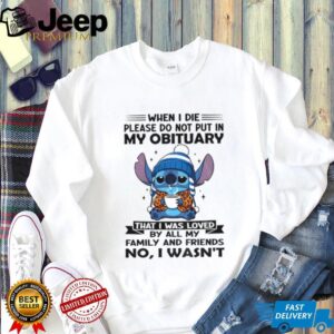 Stitch when I die please do not put in my obituary that I was loved by all my family and friends shirt