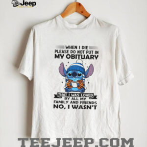 Stitch when I die please do not put in my obituary that I was loved by all my family and friends shirt