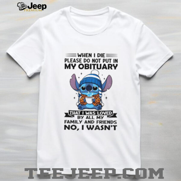 Stitch when I die please do not put in my obituary that I was loved by all my family and friends shirt