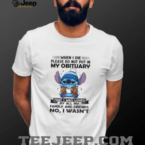 Stitch when I die please do not put in my obituary that I was loved by all my family and friends shirt