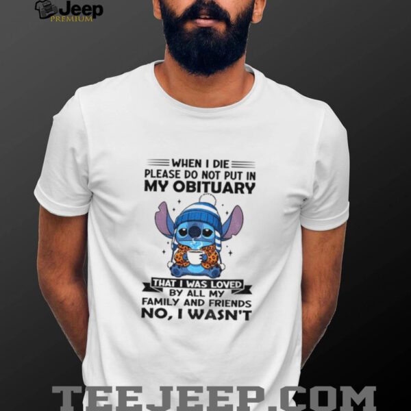Stitch when I die please do not put in my obituary that I was loved by all my family and friends shirt