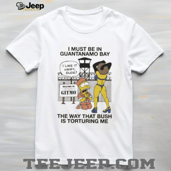 The Simpsons I must be in guantanamo bay the way that bush is torturing me shirt