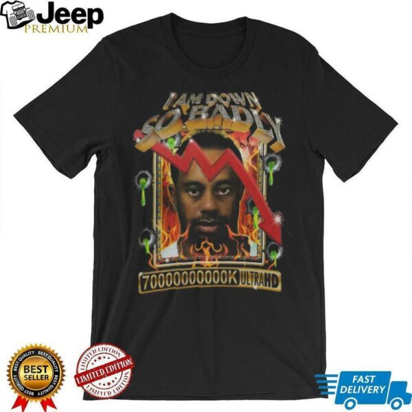 Tiger Woods I Am Down So Badly 70000000k Ultrahd Diamond T Shirt